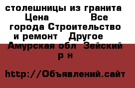 столешницы из гранита › Цена ­ 17 000 - Все города Строительство и ремонт » Другое   . Амурская обл.,Зейский р-н